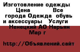 Изготовление одежды. › Цена ­ 1 000 - Все города Одежда, обувь и аксессуары » Услуги   . Ненецкий АО,Нарьян-Мар г.